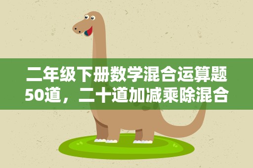二年级下册数学混合运算题50道，二十道加减乘除混合运算题
