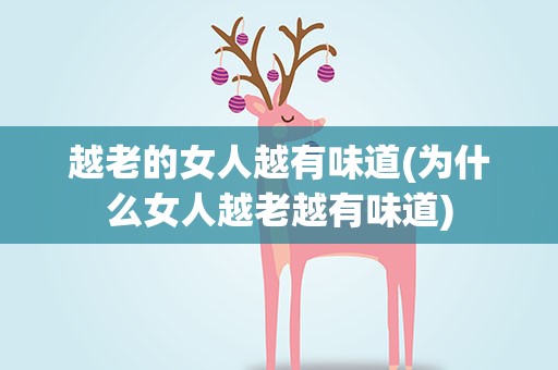 越老的女人越有味道(为什么女人越老越有味道)