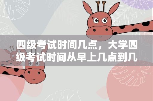 四级考试时间几点，大学四级考试时间从早上几点到几点