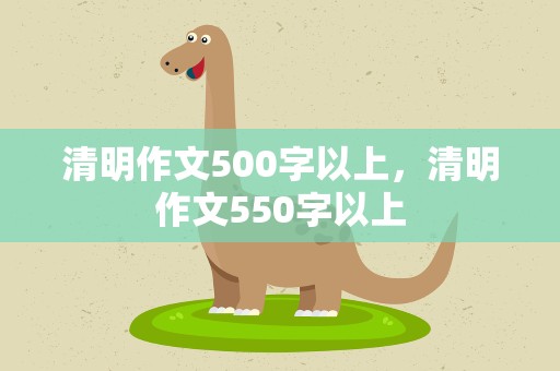 清明作文500字以上，清明作文550字以上