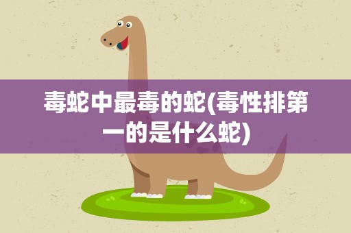 毒蛇中最毒的蛇(毒性排第一的是什么蛇)