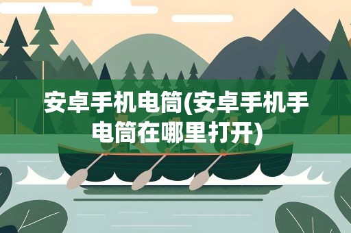 安卓手机电筒(安卓手机手电筒在哪里打开)