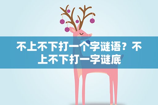 不上不下打一个字谜语？不上不下打一字谜底