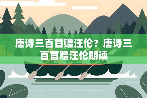 唐诗三百首赠汪伦？唐诗三百首赠汪伦朗读