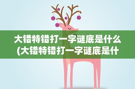 大错特错打一字谜底是什么(大错特错打一字谜底是什么字)