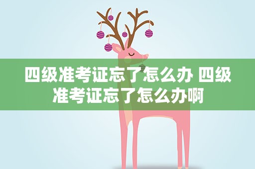 四级准考证忘了怎么办 四级准考证忘了怎么办啊