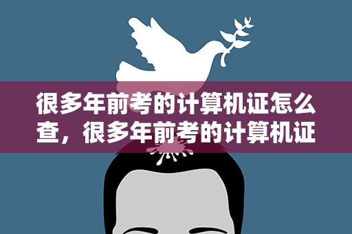 很多年前考的计算机证怎么查，很多年前考的计算机证怎么查询