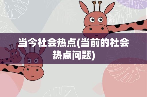当今社会热点(当前的社会热点问题)