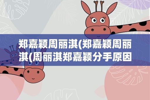 郑嘉颖周丽淇(郑嘉颖周丽淇(周丽淇郑嘉颖分手原因揭秘))