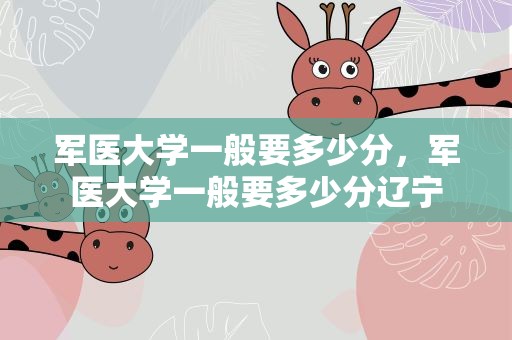 军医大学一般要多少分，军医大学一般要多少分辽宁