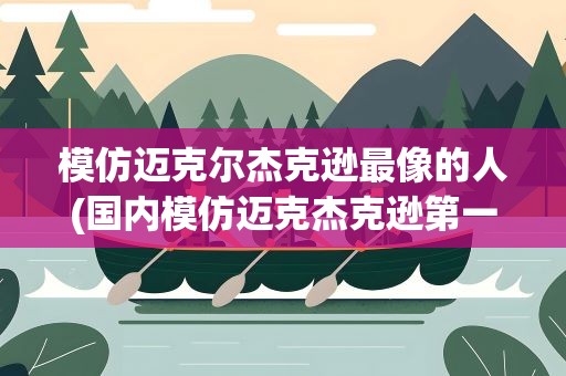 模仿迈克尔杰克逊最像的人(国内模仿迈克杰克逊第一人是谁)