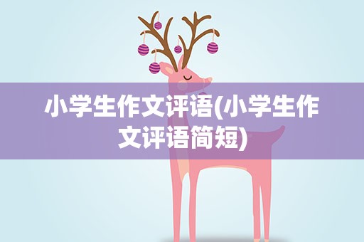 小学生作文评语(小学生作文评语简短)