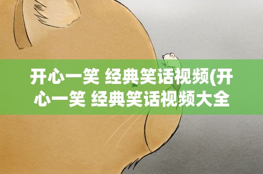 开心一笑 经典笑话视频(开心一笑 经典笑话视频大全)