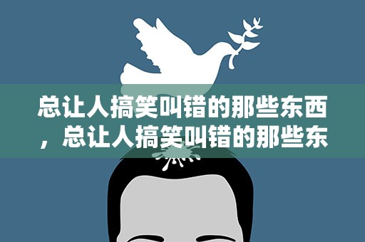 总让人搞笑叫错的那些东西，总让人搞笑叫错的那些东西是什么