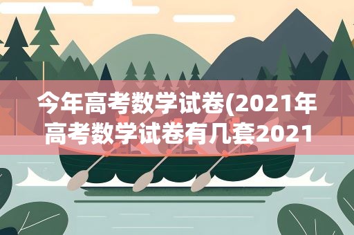 今年高考数学试卷(2021年高考数学试卷有几套2021年高考数学考点题型全归纳)
