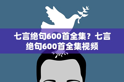 七言绝句600首全集？七言绝句600首全集视频