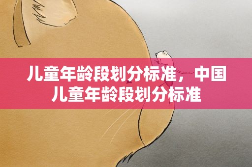 儿童年龄段划分标准，中国儿童年龄段划分标准