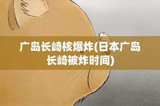 广岛长崎核爆炸(日本广岛长崎被炸时间)