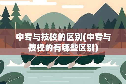 中专与技校的区别(中专与技校的有哪些区别)
