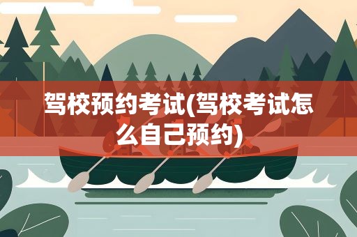 驾校预约考试(驾校考试怎么自己预约)