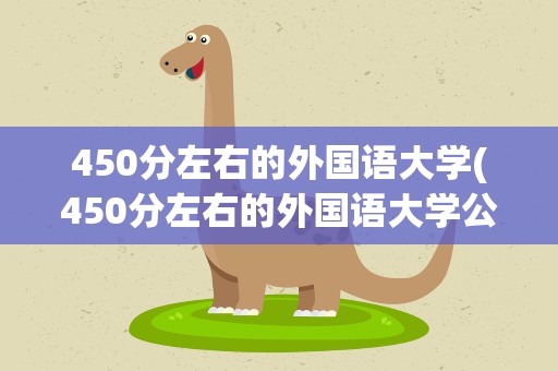 450分左右的外国语大学(450分左右的外国语大学公办)