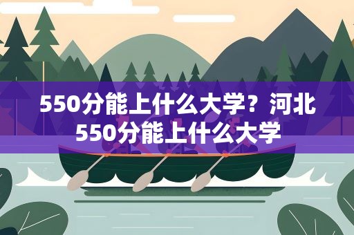 550分能上什么大学？河北550分能上什么大学
