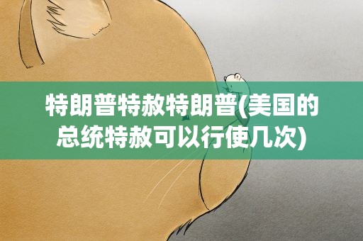 特朗普特赦特朗普(美国的总统特赦可以行使几次)