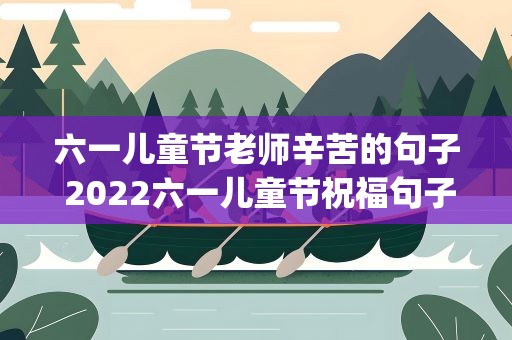 六一儿童节老师辛苦的句子 2022六一儿童节祝福句子(精选80句)
