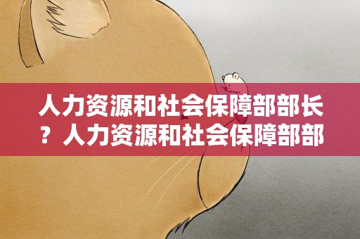 人力资源和社会保障部部长？人力资源和社会保障部部长周祖