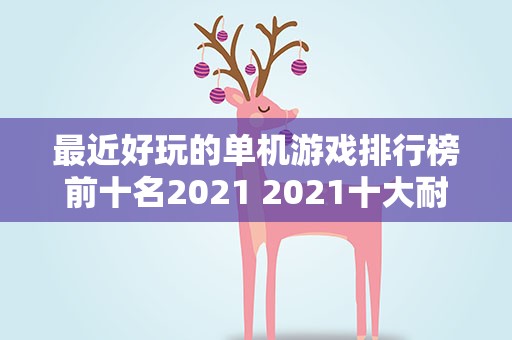 最近好玩的单机游戏排行榜前十名2021 2021十大耐玩的单机游戏有哪些