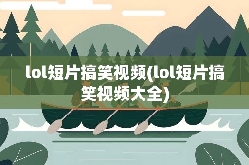 lol短片搞笑视频(lol短片搞笑视频大全)