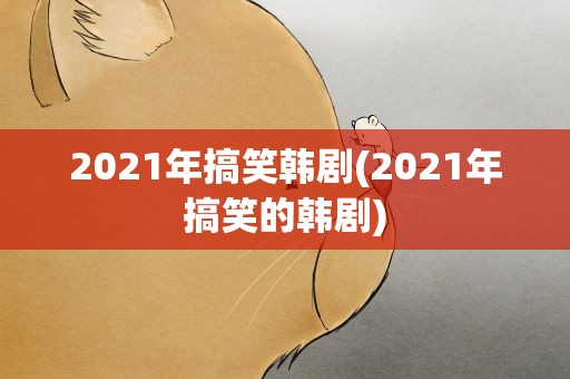 2021年搞笑韩剧(2021年搞笑的韩剧)