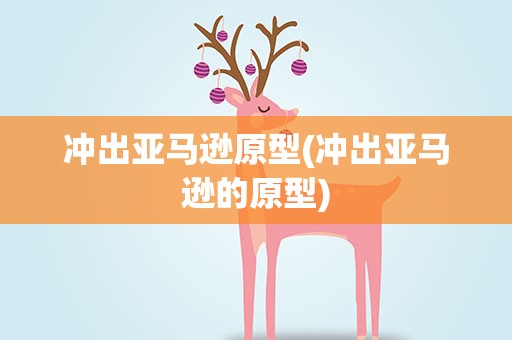 冲出亚马逊原型(冲出亚马逊的原型)