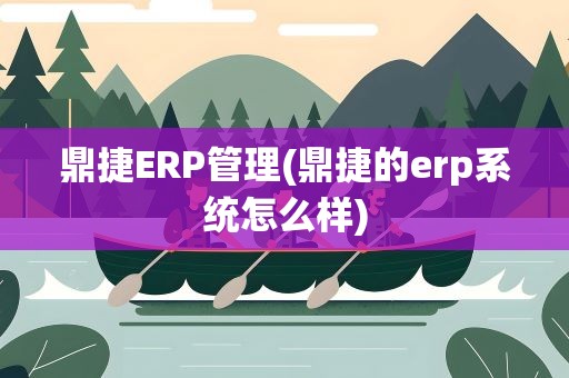 鼎捷ERP管理(鼎捷的erp系统怎么样)