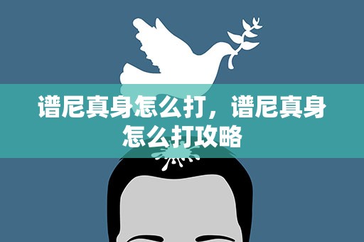 谱尼真身怎么打，谱尼真身怎么打攻略