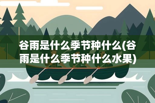 谷雨是什么季节种什么(谷雨是什么季节种什么水果)