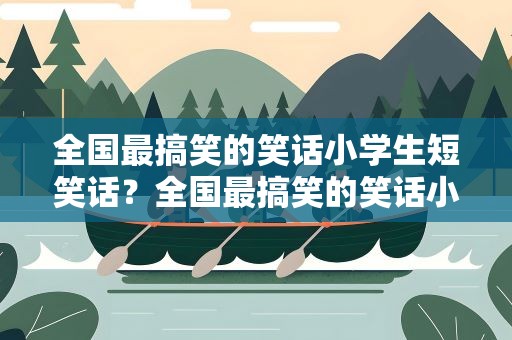 全国最搞笑的笑话小学生短笑话？全国最搞笑的笑话小学生短笑话大全