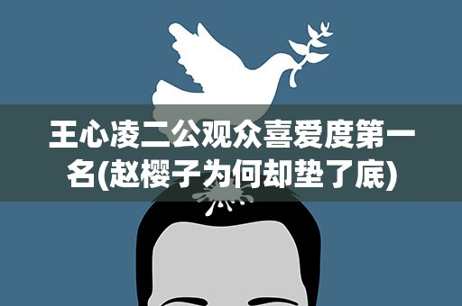 王心凌二公观众喜爱度第一名(赵樱子为何却垫了底)