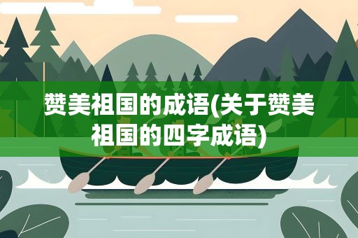 赞美祖国的成语(关于赞美祖国的四字成语)