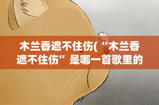 木兰香遮不住伤(“木兰香遮不住伤”是哪一首歌里的歌词)