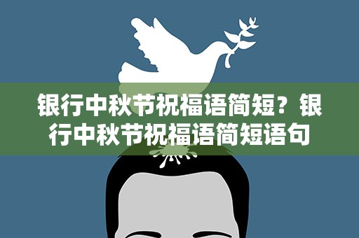 银行中秋节祝福语简短？银行中秋节祝福语简短语句