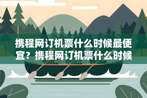 携程网订机票什么时候最便宜？携程网订机票什么时候最便宜的