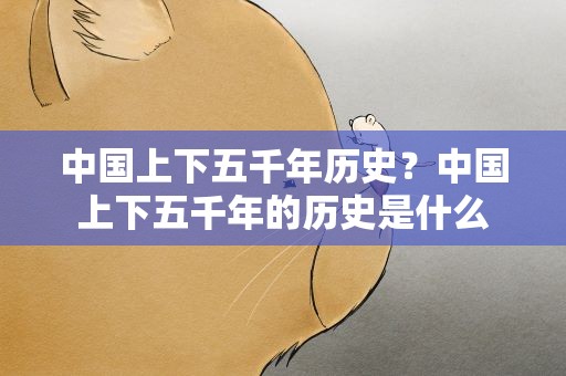 中国上下五千年历史？中国上下五千年的历史是什么