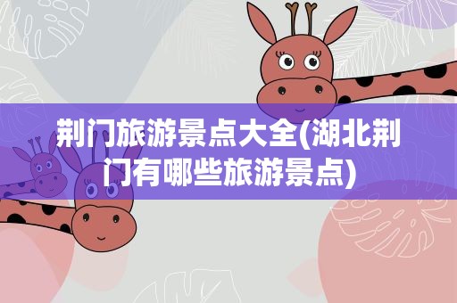 荆门旅游景点大全(湖北荆门有哪些旅游景点)
