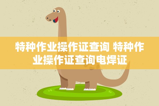 特种作业操作证查询 特种作业操作证查询电焊证