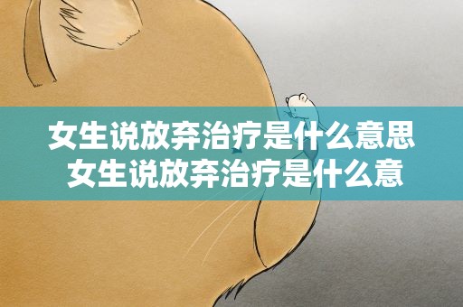女生说放弃治疗是什么意思 女生说放弃治疗是什么意思啊