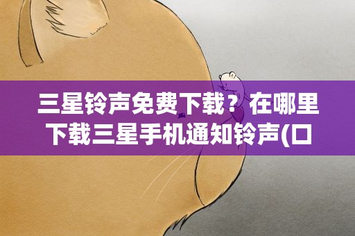 三星铃声免费下载？在哪里下载三星手机通知铃声(口哨声)