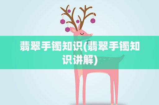 翡翠手镯知识(翡翠手镯知识讲解)
