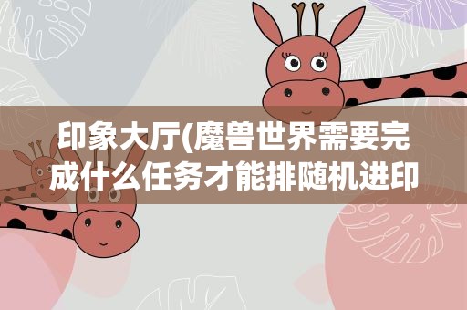 印象大厅(魔兽世界需要完成什么任务才能排随机进印象大厅)
