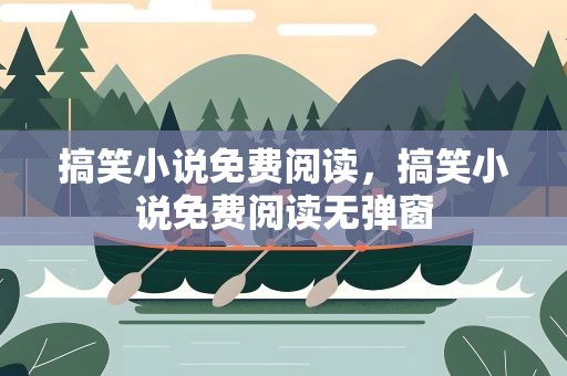 搞笑小说免费阅读，搞笑小说免费阅读无弹窗